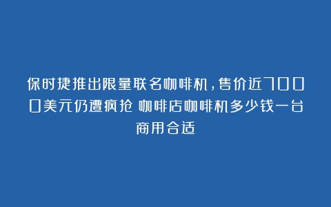 保时捷推出限量联名咖啡机，售价近7000美元仍遭疯抢（咖啡店咖啡机多少钱一台商用合适）