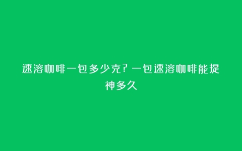 速溶咖啡一包多少克?（一包速溶咖啡能提神多久）