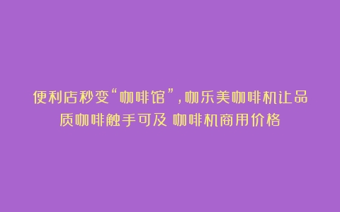 便利店秒变“咖啡馆”，咖乐美咖啡机让品质咖啡触手可及（咖啡机商用价格）