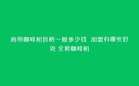 商用咖啡机价格一般多少钱 加盟有哪些好处（全套咖啡机）