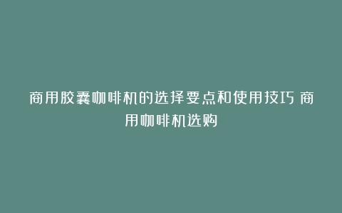 商用胶囊咖啡机的选择要点和使用技巧（商用咖啡机选购）