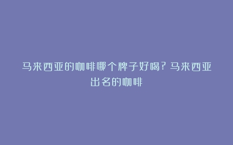 马来西亚的咖啡哪个牌子好喝?（马来西亚出名的咖啡）