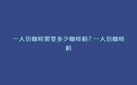 一人份咖啡需要多少咖啡粉?（一人份咖啡粉）