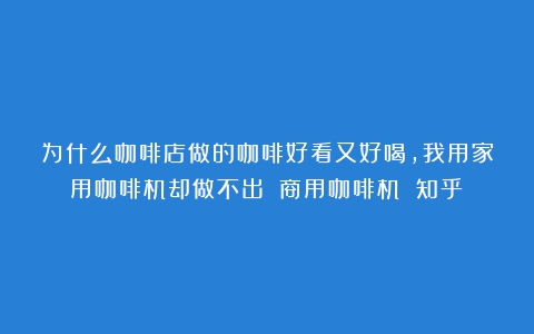 为什么咖啡店做的咖啡好看又好喝，我用家用咖啡机却做不出？（商用咖啡机 知乎）