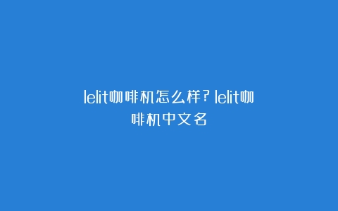 lelit咖啡机怎么样?（lelit咖啡机中文名）