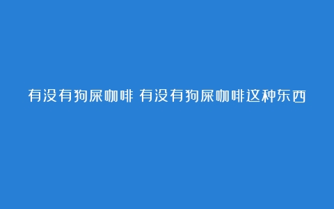 有没有狗屎咖啡（有没有狗屎咖啡这种东西）