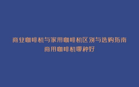 商业咖啡机与家用咖啡机区别与选购指南（商用咖啡机哪种好）