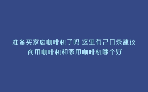 准备买家庭咖啡机了吗？这里有20条建议（商用咖啡机和家用咖啡机哪个好）