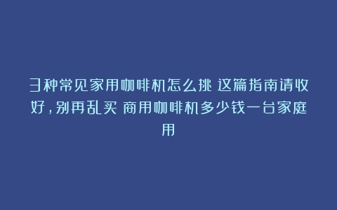 3种常见家用咖啡机怎么挑？这篇指南请收好，别再乱买（商用咖啡机多少钱一台家庭用）