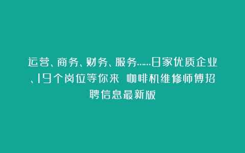 运营、商务、财务、服务……8家优质企业、19个岗位等你来！（咖啡机维修师傅招聘信息最新版）