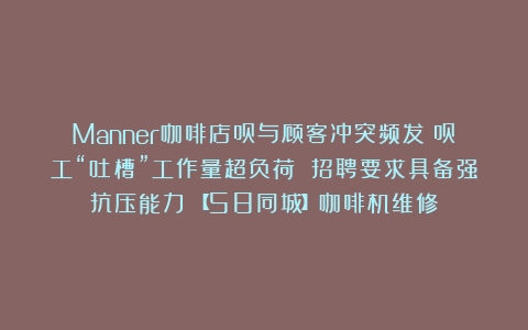 Manner咖啡店员与顾客冲突频发：员工“吐槽”工作量超负荷 招聘要求具备强抗压能力（【58同城】咖啡机维修）