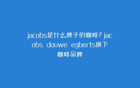 jacobs是什么牌子的咖啡?（jacobs douwe egberts旗下咖啡品牌）