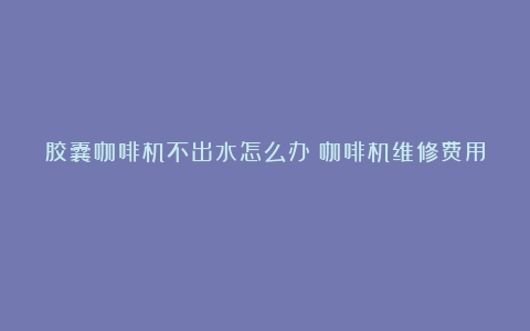 胶囊咖啡机不出水怎么办（咖啡机维修费用）