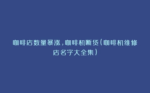 咖啡店数量暴涨，咖啡机断货(咖啡机维修店名字大全集)