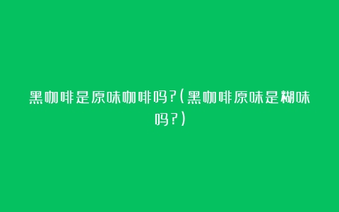 黑咖啡是原味咖啡吗?(黑咖啡原味是糊味吗?)