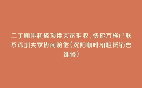 二手咖啡机破损遭买家拒收，快递方称已联系深圳卖家协商赔偿(沈阳咖啡机租赁销售维修)