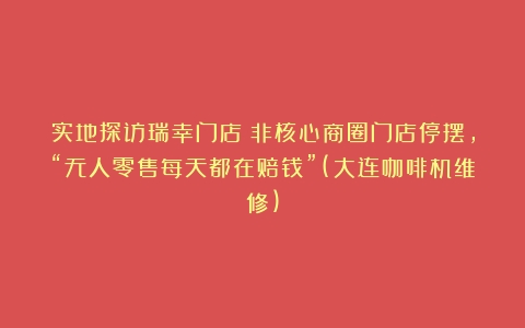 实地探访瑞幸门店：非核心商圈门店停摆，“无人零售每天都在赔钱”(大连咖啡机维修)