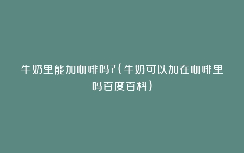 牛奶里能加咖啡吗?(牛奶可以加在咖啡里吗百度百科)