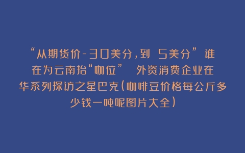 “从期货价-30美分，到+5美分” 谁在为云南抬“咖位”？| 外资消费企业在华系列探访之星巴克(咖啡豆价格每公斤多少钱一吨呢图片大全)