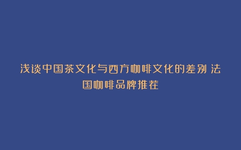 浅谈中国茶文化与西方咖啡文化的差别（法国咖啡品牌推荐）