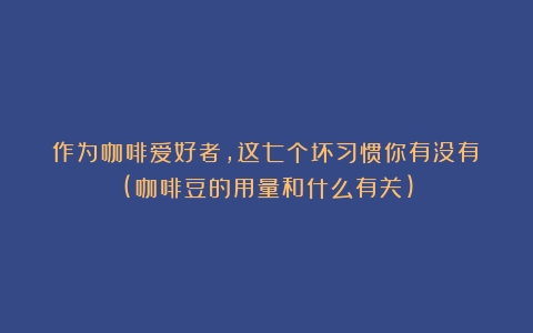 作为咖啡爱好者，这七个坏习惯你有没有？(咖啡豆的用量和什么有关)