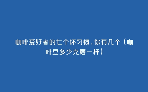 咖啡爱好者的七个坏习惯，你有几个？(咖啡豆多少克磨一杯)