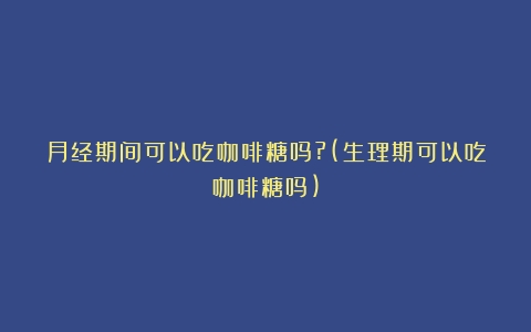 月经期间可以吃咖啡糖吗?(生理期可以吃咖啡糖吗)