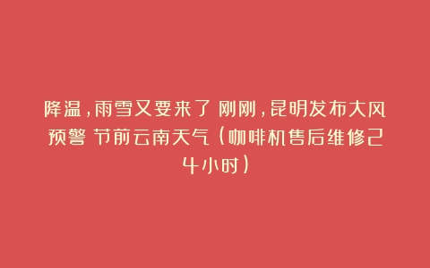 降温，雨雪又要来了！刚刚，昆明发布大风预警！节前云南天气→(咖啡机售后维修24小时)