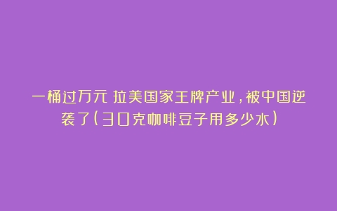 一桶过万元！拉美国家王牌产业，被中国逆袭了(30克咖啡豆子用多少水)