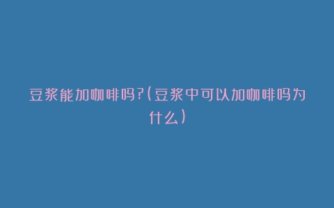 豆浆能加咖啡吗?(豆浆中可以加咖啡吗为什么)