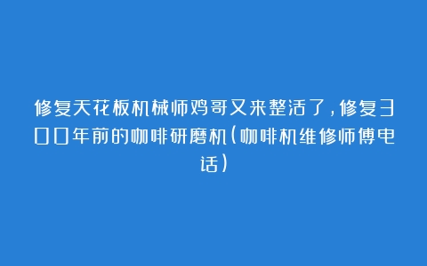 修复天花板机械师鸡哥又来整活了，修复300年前的咖啡研磨机(咖啡机维修师傅电话)