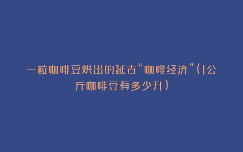 一粒咖啡豆烘出的延吉“咖啡经济”(1公斤咖啡豆有多少升)