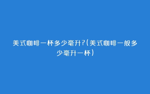 美式咖啡一杯多少毫升?(美式咖啡一般多少毫升一杯)