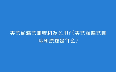 美式滴漏式咖啡机怎么用?(美式滴漏式咖啡机原理是什么)