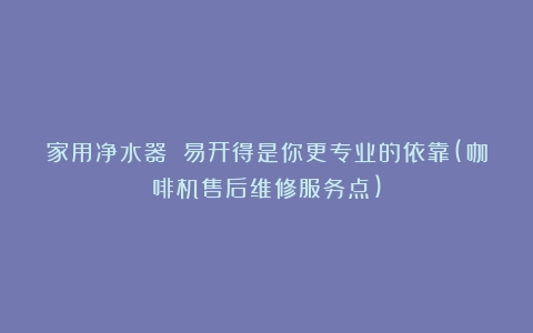 家用净水器 易开得是你更专业的依靠(咖啡机售后维修服务点)