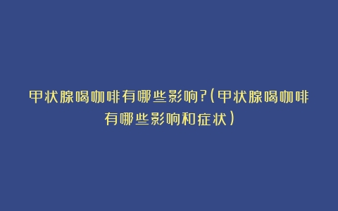 甲状腺喝咖啡有哪些影响?(甲状腺喝咖啡有哪些影响和症状)