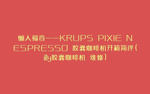 懒人福音——KRUPS PIXIE NESPRESSO 胶囊咖啡机开箱简评(illy胶囊咖啡机 维修)