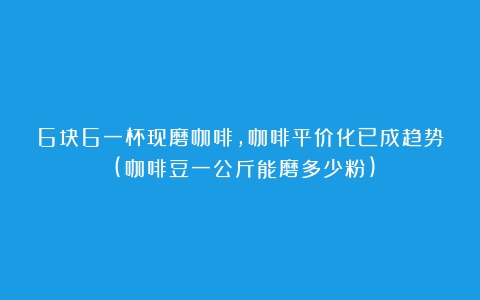 6块6一杯现磨咖啡，咖啡平价化已成趋势？(咖啡豆一公斤能磨多少粉)