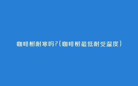 咖啡树耐寒吗?(咖啡树最低耐受温度)