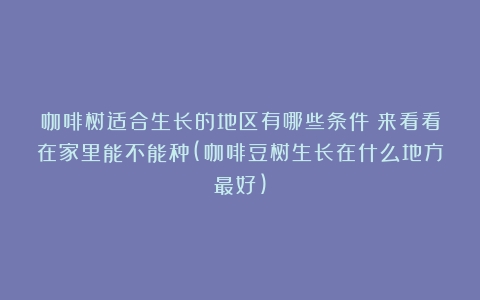 咖啡树适合生长的地区有哪些条件？来看看在家里能不能种(咖啡豆树生长在什么地方最好)