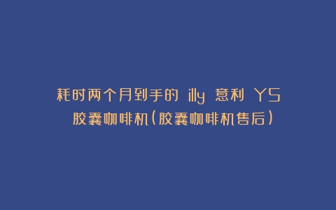 耗时两个月到手的 illy 意利 Y5 胶囊咖啡机(胶囊咖啡机售后)