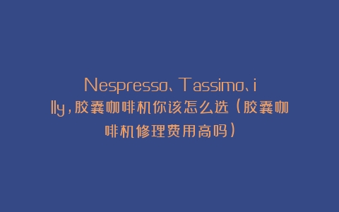 Nespresso、Tassimo、illy，胶囊咖啡机你该怎么选？(胶囊咖啡机修理费用高吗)