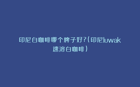 印尼白咖啡哪个牌子好?(印尼luwak速溶白咖啡)