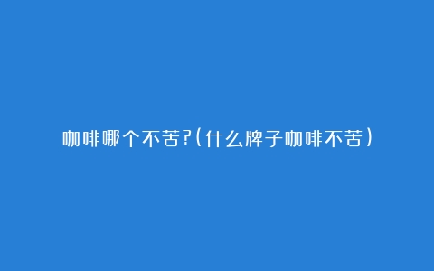 咖啡哪个不苦?(什么牌子咖啡不苦)