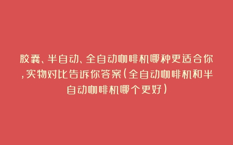 胶囊、半自动、全自动咖啡机哪种更适合你，实物对比告诉你答案(全自动咖啡机和半自动咖啡机哪个更好)