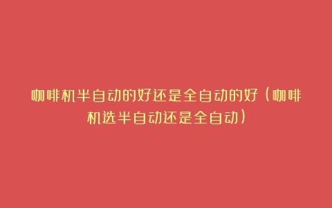 咖啡机半自动的好还是全自动的好？(咖啡机选半自动还是全自动)