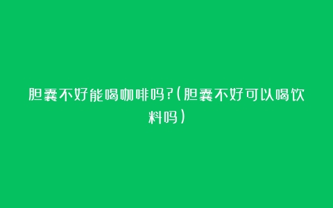 胆囊不好能喝咖啡吗?(胆囊不好可以喝饮料吗)