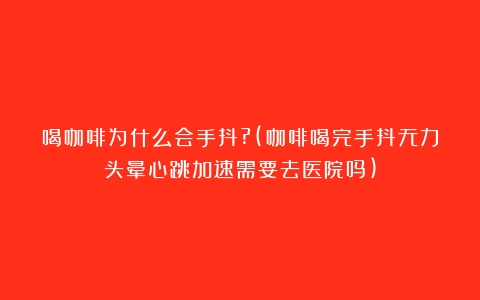 喝咖啡为什么会手抖?(咖啡喝完手抖无力头晕心跳加速需要去医院吗)