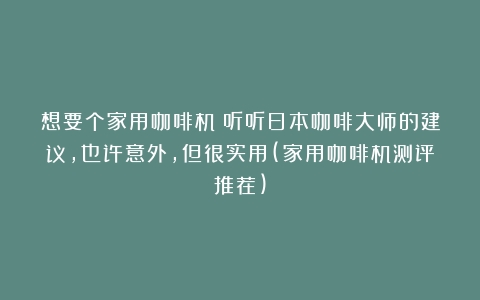 想要个家用咖啡机？听听日本咖啡大师的建议，也许意外，但很实用(家用咖啡机测评推荐)