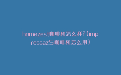 homezest咖啡机怎么样?(impressaz5咖啡机怎么用)